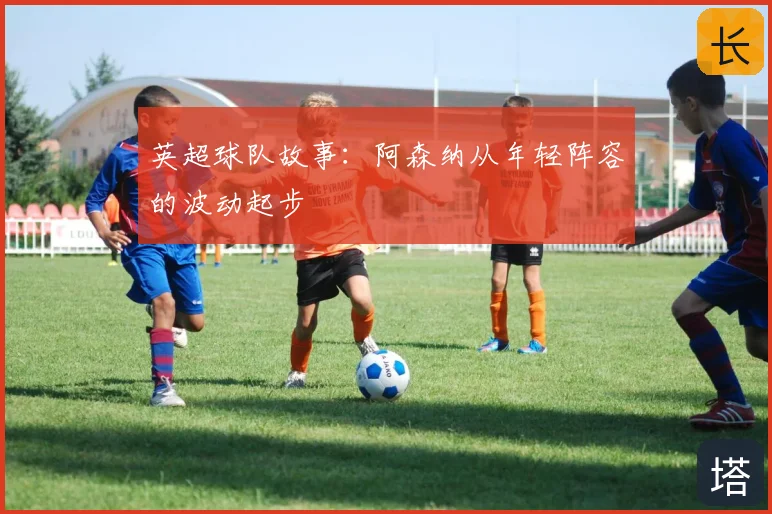 英超球队故事：阿森纳从年轻阵容的波动起步
