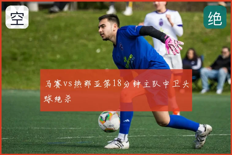 马赛vs热那亚第18分钟主队中卫头球绝杀