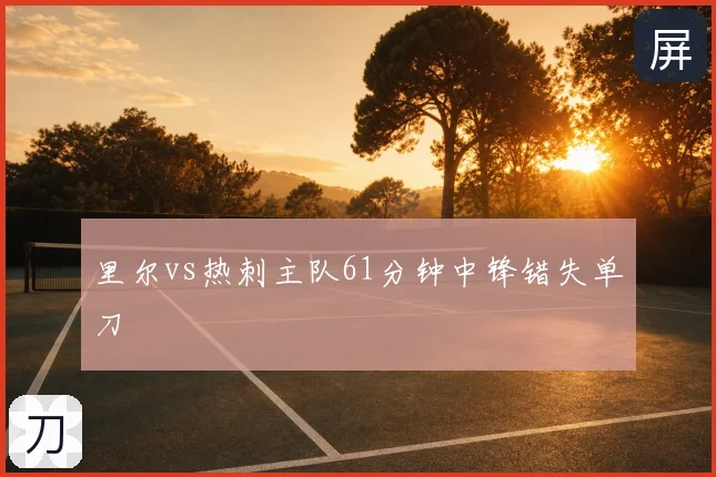 里尔vs热刺主队61分钟中锋错失单刀