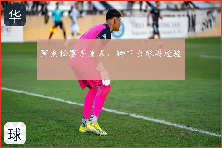 阿利松赛季看点，脚下出球再检验