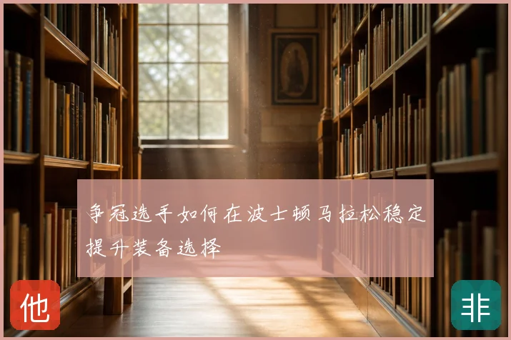 争冠选手如何在波士顿马拉松稳定提升装备选择
