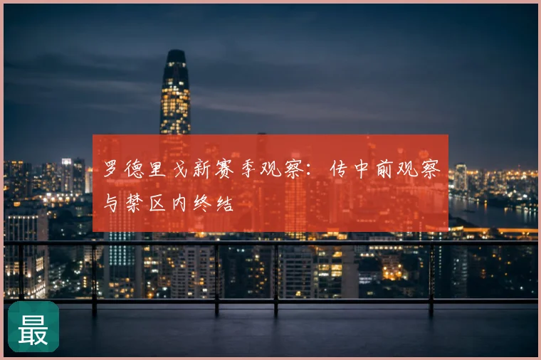 罗德里戈新赛季观察:传中前观察与禁区内终结