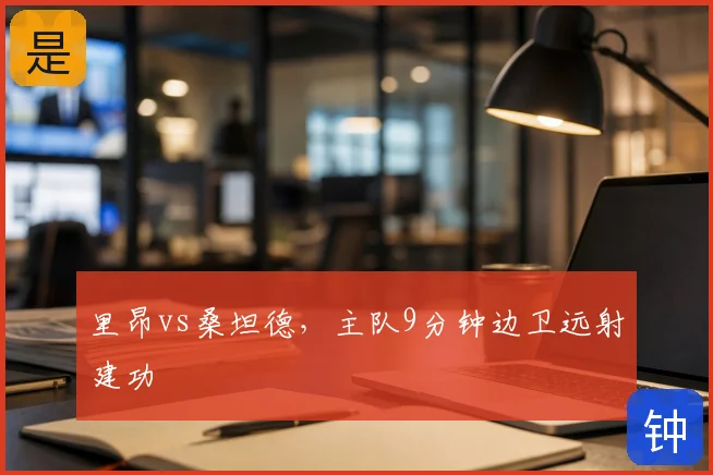 里昂vs桑坦德，主队9分钟边卫远射建功