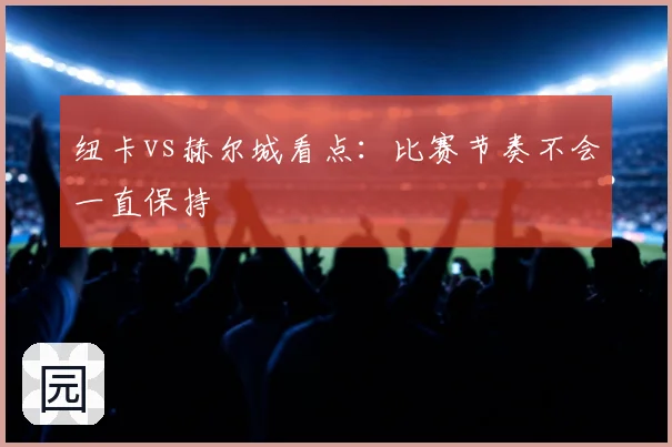 纽卡vs赫尔城看点：比赛节奏不会一直保持