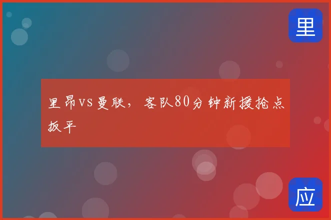 里昂vs曼联，客队80分钟新援抢点扳平