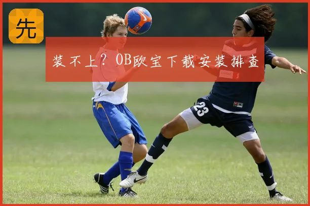 装不上？OB欧宝下载安装排查